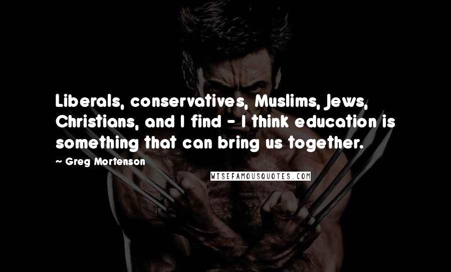 Greg Mortenson Quotes: Liberals, conservatives, Muslims, Jews, Christians, and I find - I think education is something that can bring us together.