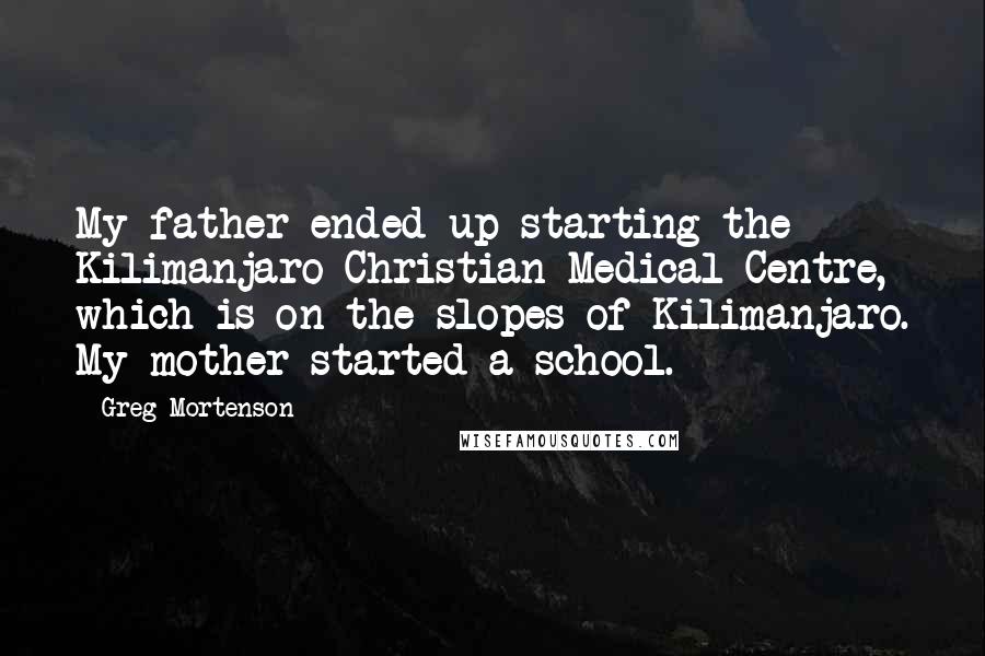 Greg Mortenson Quotes: My father ended up starting the Kilimanjaro Christian Medical Centre, which is on the slopes of Kilimanjaro. My mother started a school.