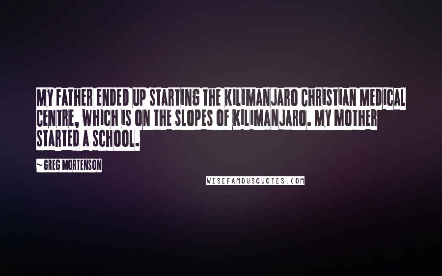 Greg Mortenson Quotes: My father ended up starting the Kilimanjaro Christian Medical Centre, which is on the slopes of Kilimanjaro. My mother started a school.