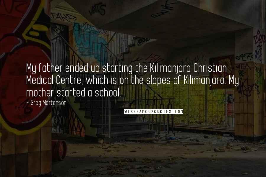 Greg Mortenson Quotes: My father ended up starting the Kilimanjaro Christian Medical Centre, which is on the slopes of Kilimanjaro. My mother started a school.