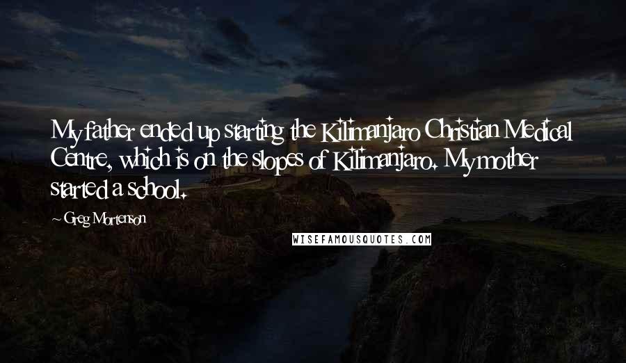 Greg Mortenson Quotes: My father ended up starting the Kilimanjaro Christian Medical Centre, which is on the slopes of Kilimanjaro. My mother started a school.