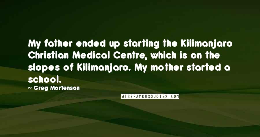 Greg Mortenson Quotes: My father ended up starting the Kilimanjaro Christian Medical Centre, which is on the slopes of Kilimanjaro. My mother started a school.