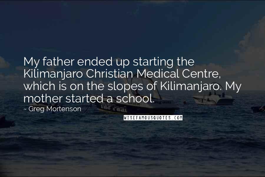 Greg Mortenson Quotes: My father ended up starting the Kilimanjaro Christian Medical Centre, which is on the slopes of Kilimanjaro. My mother started a school.