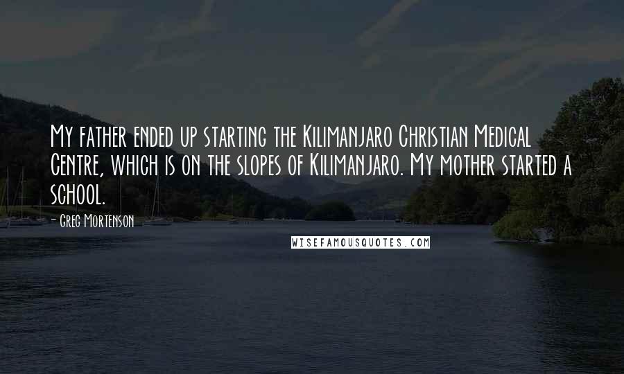 Greg Mortenson Quotes: My father ended up starting the Kilimanjaro Christian Medical Centre, which is on the slopes of Kilimanjaro. My mother started a school.