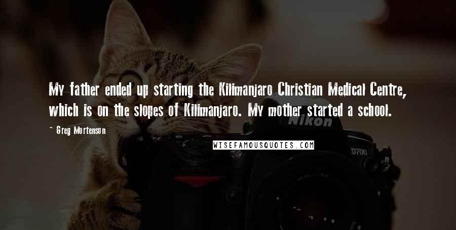 Greg Mortenson Quotes: My father ended up starting the Kilimanjaro Christian Medical Centre, which is on the slopes of Kilimanjaro. My mother started a school.