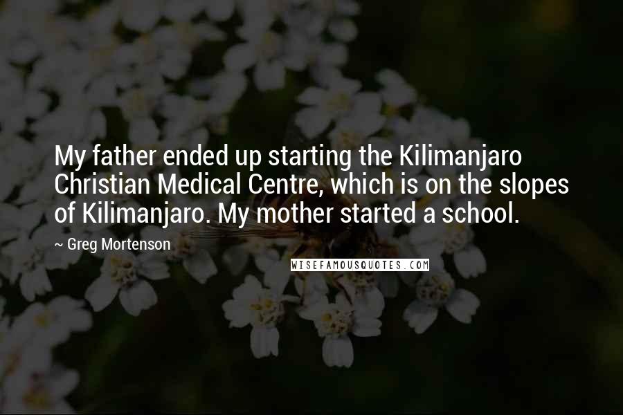 Greg Mortenson Quotes: My father ended up starting the Kilimanjaro Christian Medical Centre, which is on the slopes of Kilimanjaro. My mother started a school.