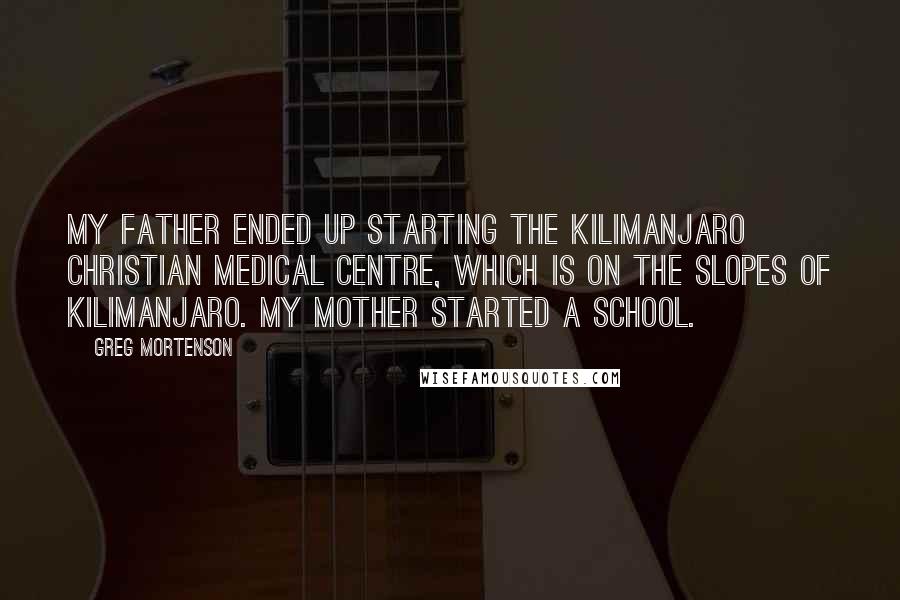 Greg Mortenson Quotes: My father ended up starting the Kilimanjaro Christian Medical Centre, which is on the slopes of Kilimanjaro. My mother started a school.