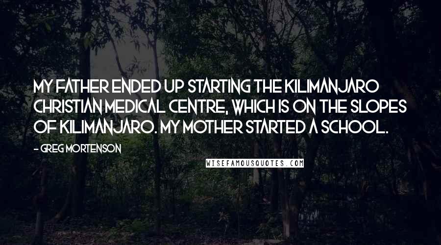 Greg Mortenson Quotes: My father ended up starting the Kilimanjaro Christian Medical Centre, which is on the slopes of Kilimanjaro. My mother started a school.