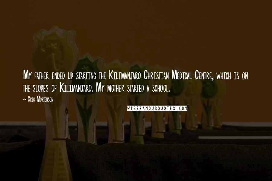 Greg Mortenson Quotes: My father ended up starting the Kilimanjaro Christian Medical Centre, which is on the slopes of Kilimanjaro. My mother started a school.