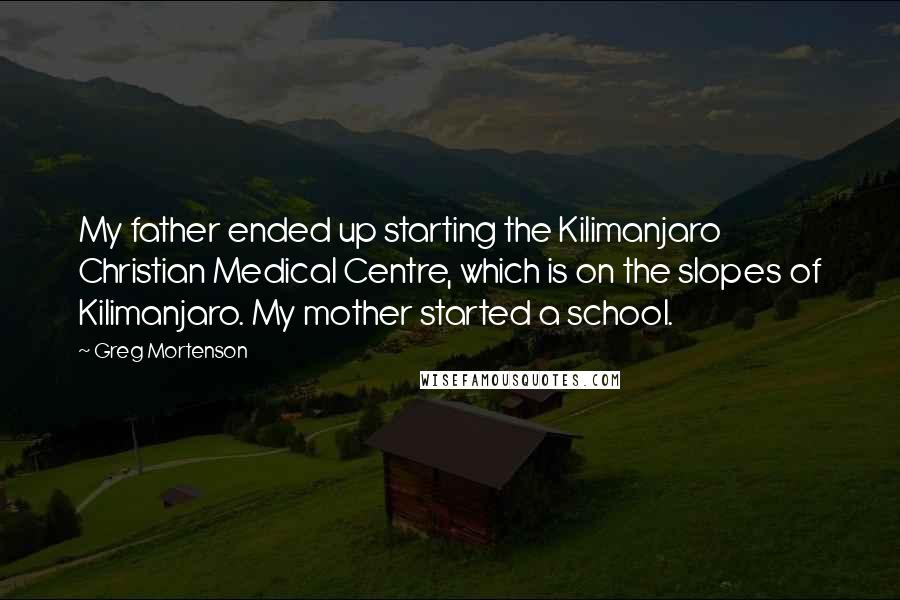 Greg Mortenson Quotes: My father ended up starting the Kilimanjaro Christian Medical Centre, which is on the slopes of Kilimanjaro. My mother started a school.