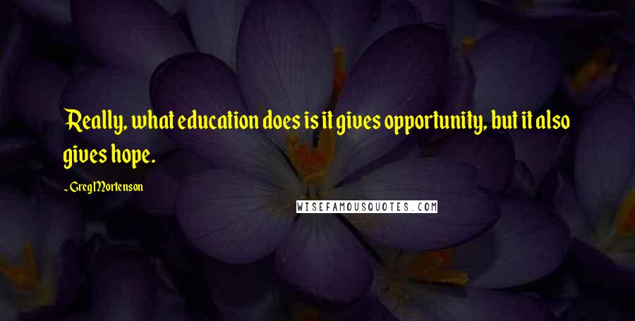 Greg Mortenson Quotes: Really, what education does is it gives opportunity, but it also gives hope.