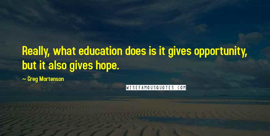 Greg Mortenson Quotes: Really, what education does is it gives opportunity, but it also gives hope.