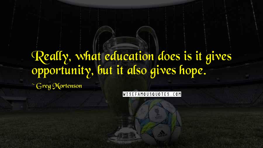 Greg Mortenson Quotes: Really, what education does is it gives opportunity, but it also gives hope.