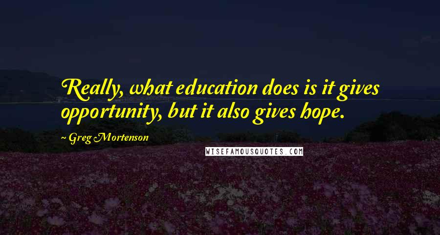 Greg Mortenson Quotes: Really, what education does is it gives opportunity, but it also gives hope.