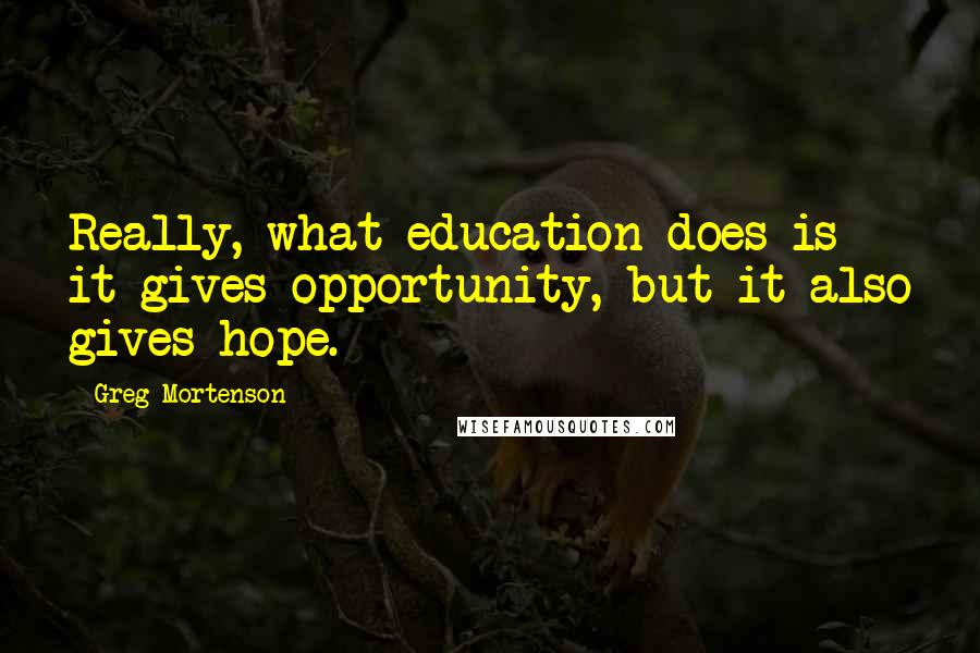 Greg Mortenson Quotes: Really, what education does is it gives opportunity, but it also gives hope.