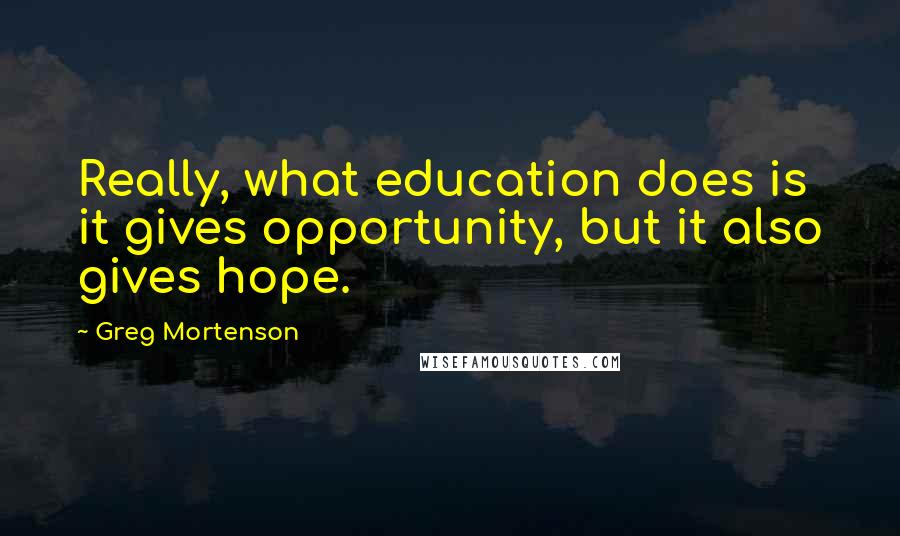 Greg Mortenson Quotes: Really, what education does is it gives opportunity, but it also gives hope.