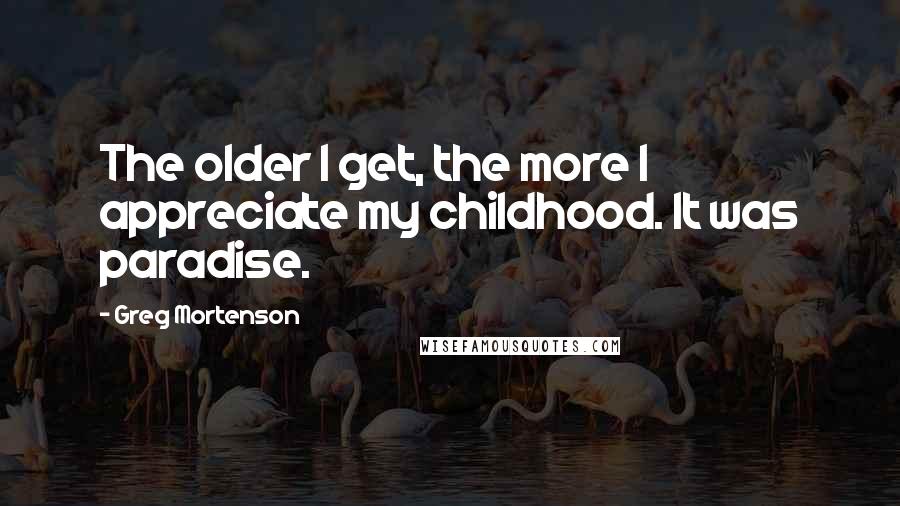 Greg Mortenson Quotes: The older I get, the more I appreciate my childhood. It was paradise.