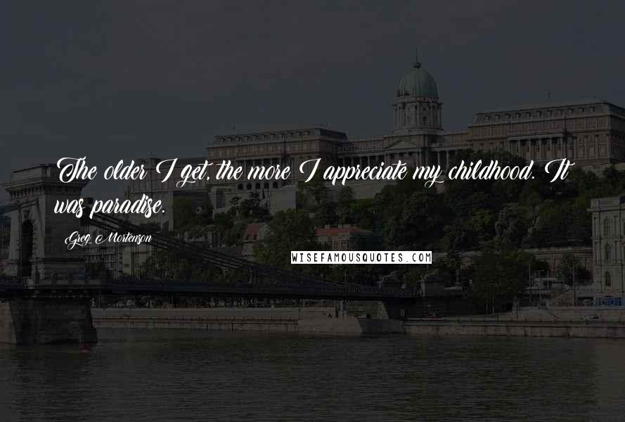 Greg Mortenson Quotes: The older I get, the more I appreciate my childhood. It was paradise.