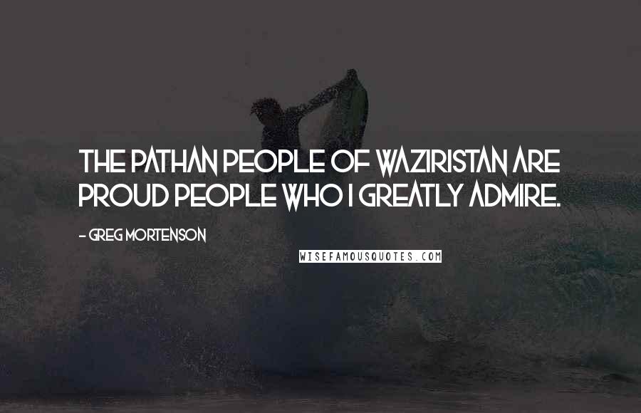 Greg Mortenson Quotes: The Pathan people of Waziristan are proud people who I greatly admire.