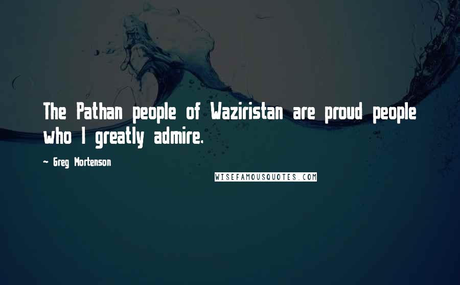 Greg Mortenson Quotes: The Pathan people of Waziristan are proud people who I greatly admire.