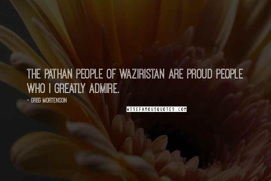 Greg Mortenson Quotes: The Pathan people of Waziristan are proud people who I greatly admire.