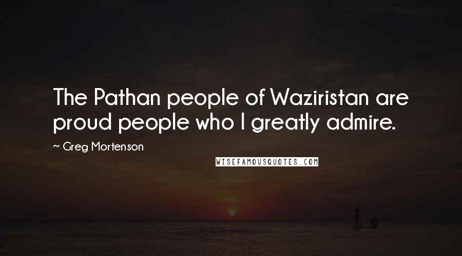 Greg Mortenson Quotes: The Pathan people of Waziristan are proud people who I greatly admire.