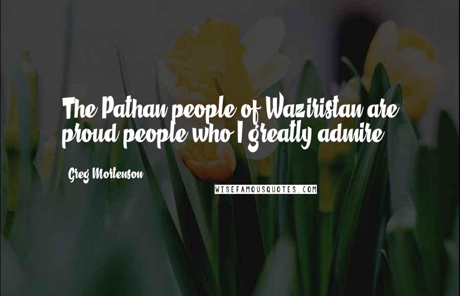 Greg Mortenson Quotes: The Pathan people of Waziristan are proud people who I greatly admire.