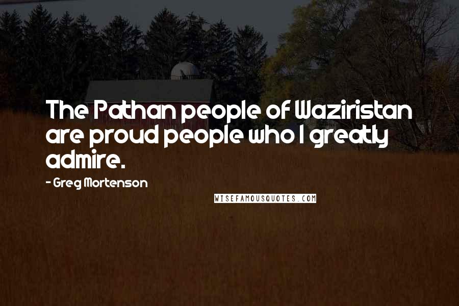 Greg Mortenson Quotes: The Pathan people of Waziristan are proud people who I greatly admire.