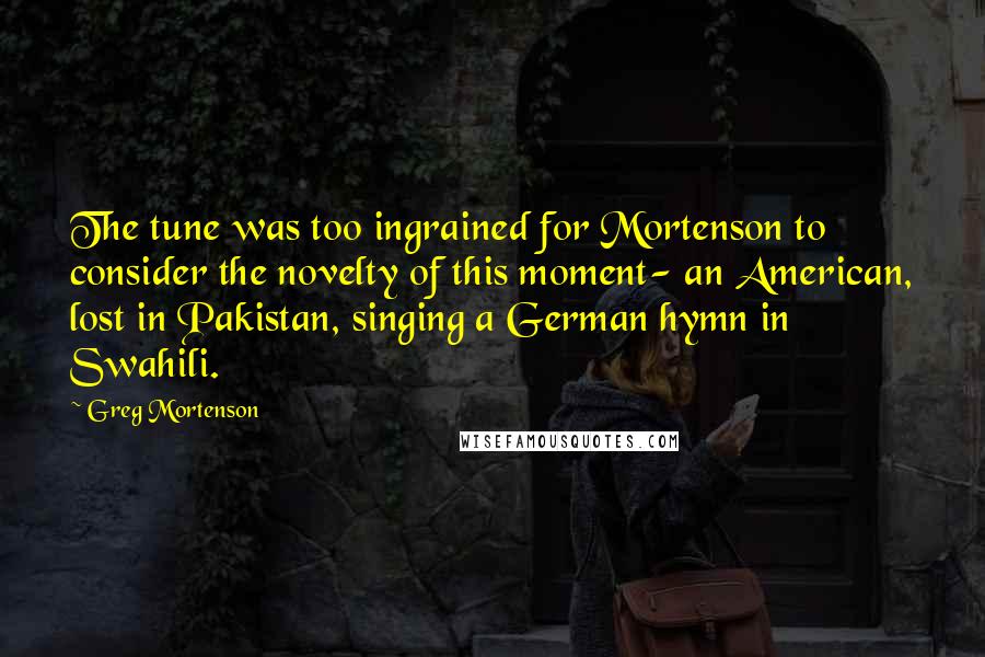 Greg Mortenson Quotes: The tune was too ingrained for Mortenson to consider the novelty of this moment- an American, lost in Pakistan, singing a German hymn in Swahili.