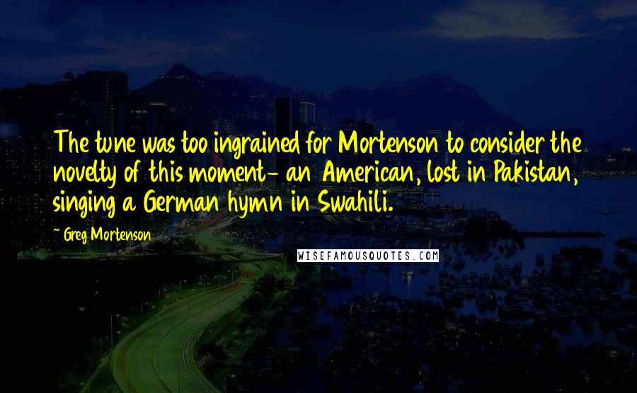 Greg Mortenson Quotes: The tune was too ingrained for Mortenson to consider the novelty of this moment- an American, lost in Pakistan, singing a German hymn in Swahili.