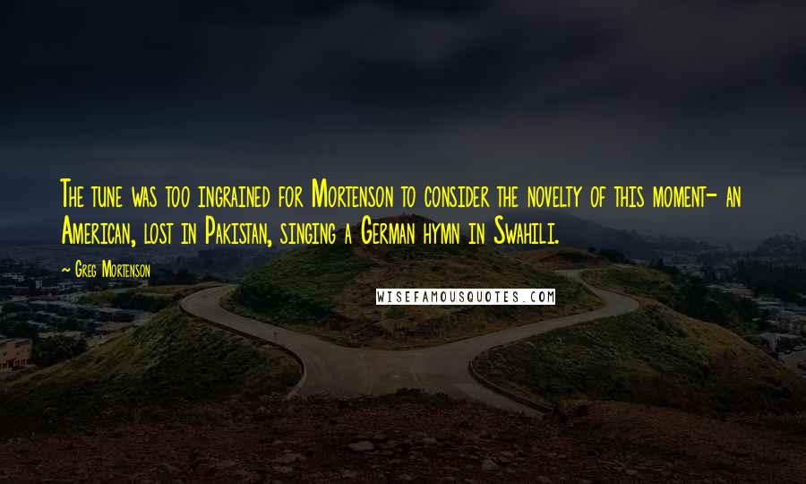 Greg Mortenson Quotes: The tune was too ingrained for Mortenson to consider the novelty of this moment- an American, lost in Pakistan, singing a German hymn in Swahili.