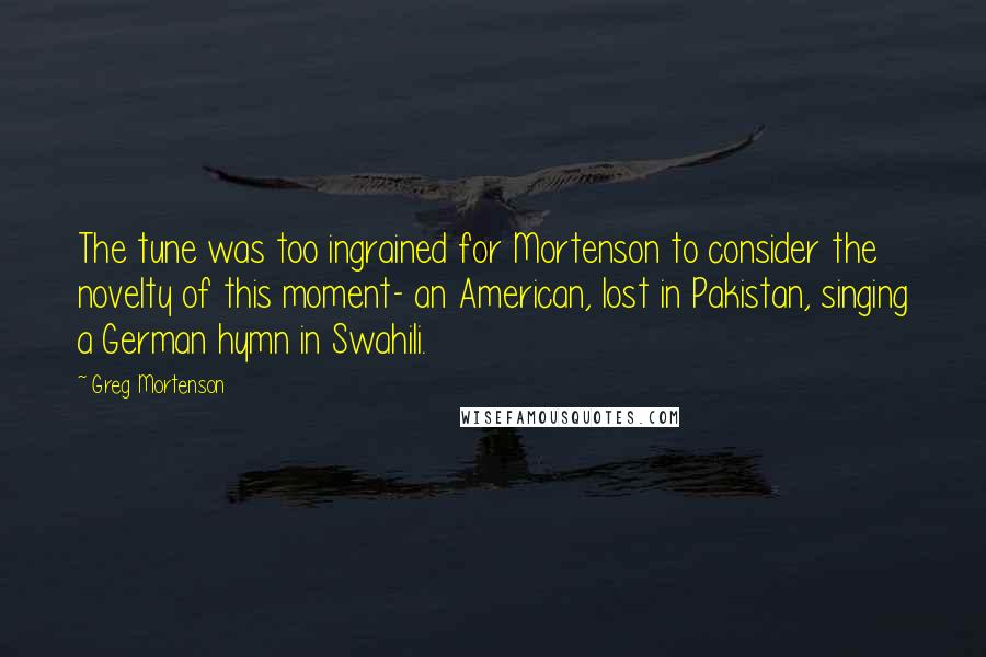 Greg Mortenson Quotes: The tune was too ingrained for Mortenson to consider the novelty of this moment- an American, lost in Pakistan, singing a German hymn in Swahili.