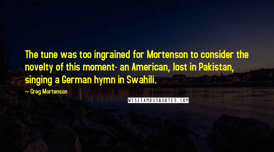 Greg Mortenson Quotes: The tune was too ingrained for Mortenson to consider the novelty of this moment- an American, lost in Pakistan, singing a German hymn in Swahili.