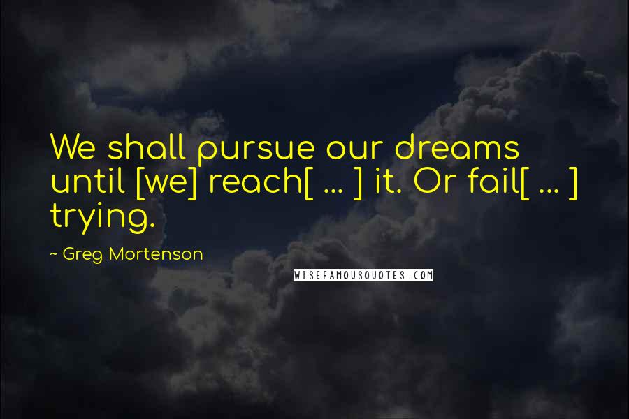 Greg Mortenson Quotes: We shall pursue our dreams until [we] reach[ ... ] it. Or fail[ ... ] trying.