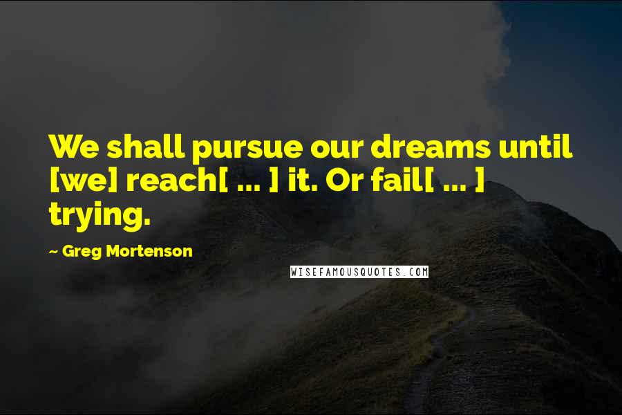 Greg Mortenson Quotes: We shall pursue our dreams until [we] reach[ ... ] it. Or fail[ ... ] trying.