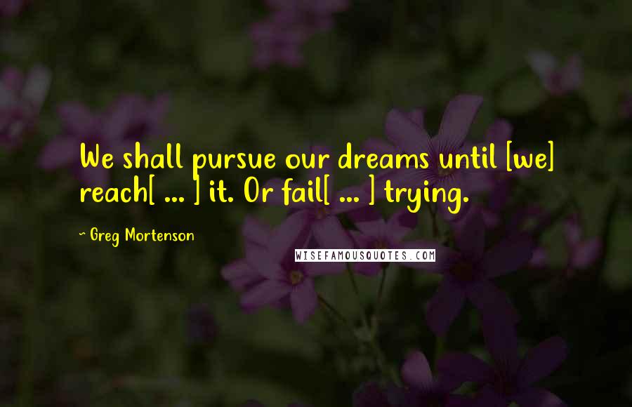 Greg Mortenson Quotes: We shall pursue our dreams until [we] reach[ ... ] it. Or fail[ ... ] trying.
