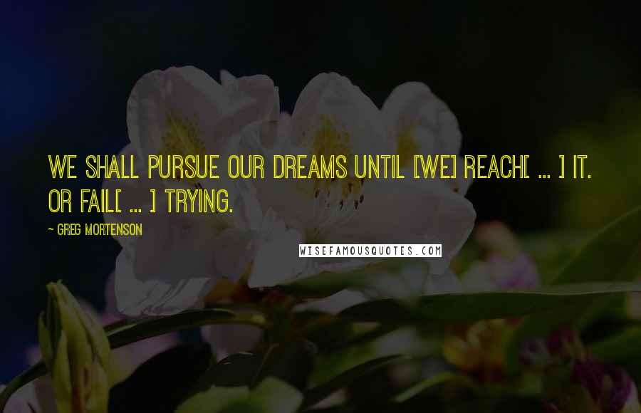 Greg Mortenson Quotes: We shall pursue our dreams until [we] reach[ ... ] it. Or fail[ ... ] trying.