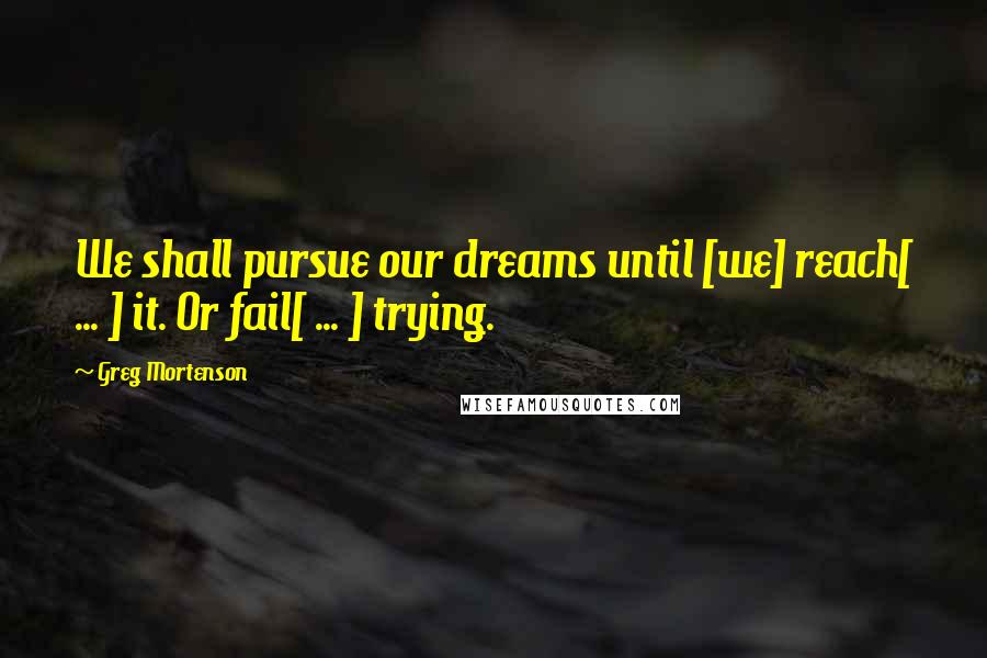 Greg Mortenson Quotes: We shall pursue our dreams until [we] reach[ ... ] it. Or fail[ ... ] trying.