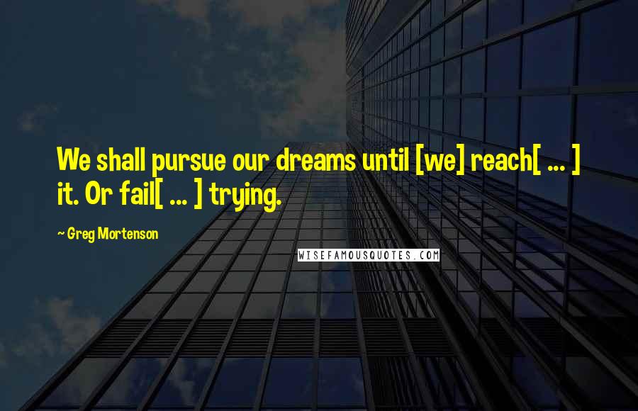 Greg Mortenson Quotes: We shall pursue our dreams until [we] reach[ ... ] it. Or fail[ ... ] trying.