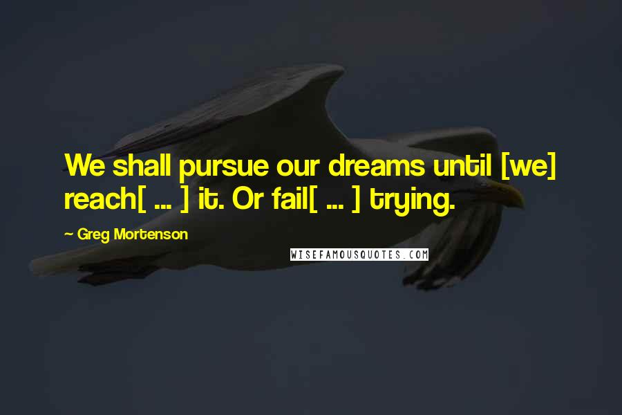 Greg Mortenson Quotes: We shall pursue our dreams until [we] reach[ ... ] it. Or fail[ ... ] trying.