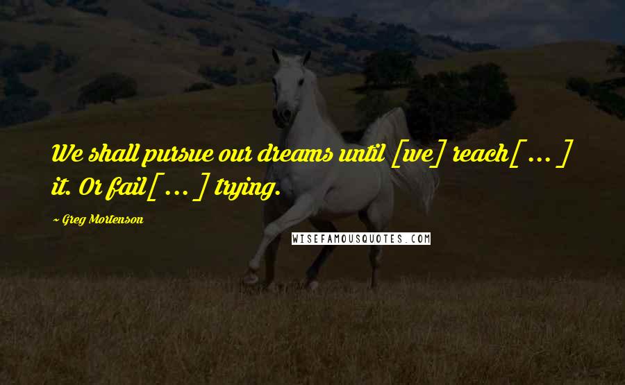 Greg Mortenson Quotes: We shall pursue our dreams until [we] reach[ ... ] it. Or fail[ ... ] trying.