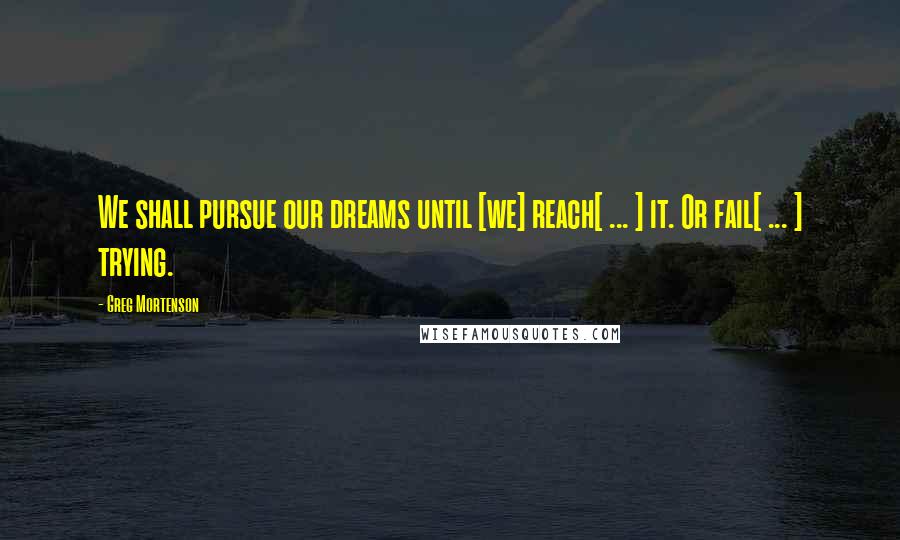 Greg Mortenson Quotes: We shall pursue our dreams until [we] reach[ ... ] it. Or fail[ ... ] trying.
