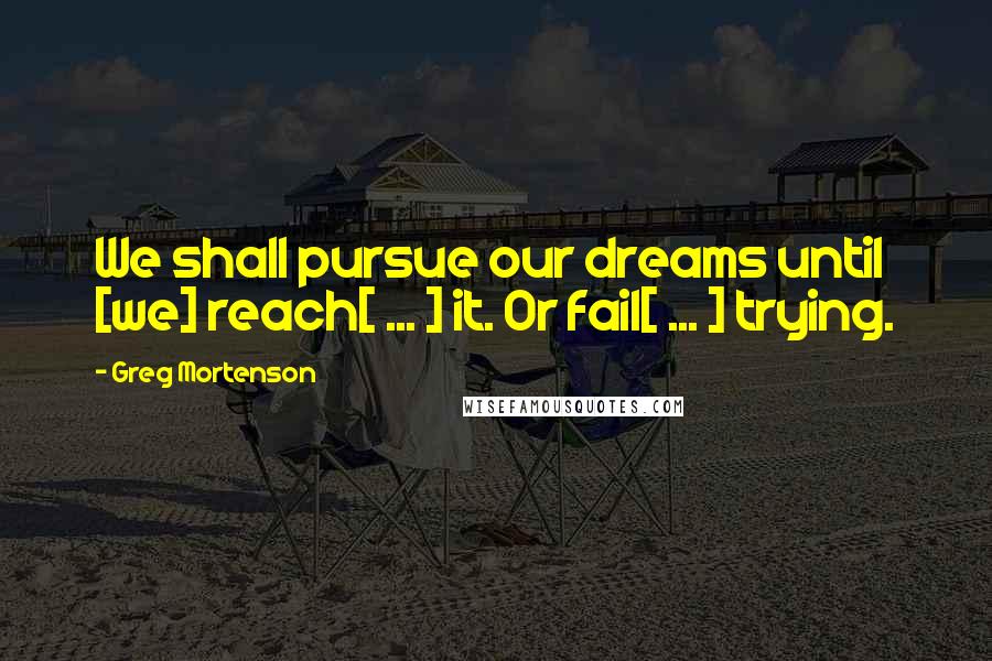 Greg Mortenson Quotes: We shall pursue our dreams until [we] reach[ ... ] it. Or fail[ ... ] trying.