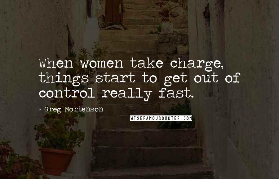 Greg Mortenson Quotes: When women take charge, things start to get out of control really fast.