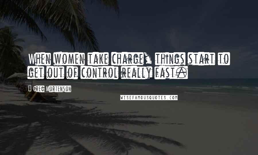 Greg Mortenson Quotes: When women take charge, things start to get out of control really fast.