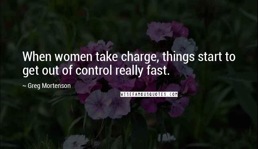 Greg Mortenson Quotes: When women take charge, things start to get out of control really fast.