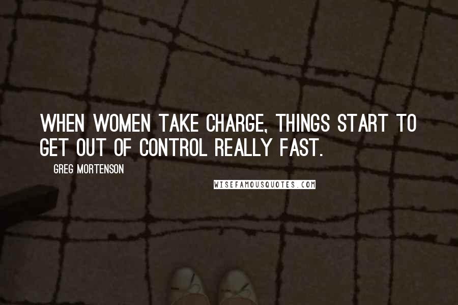 Greg Mortenson Quotes: When women take charge, things start to get out of control really fast.