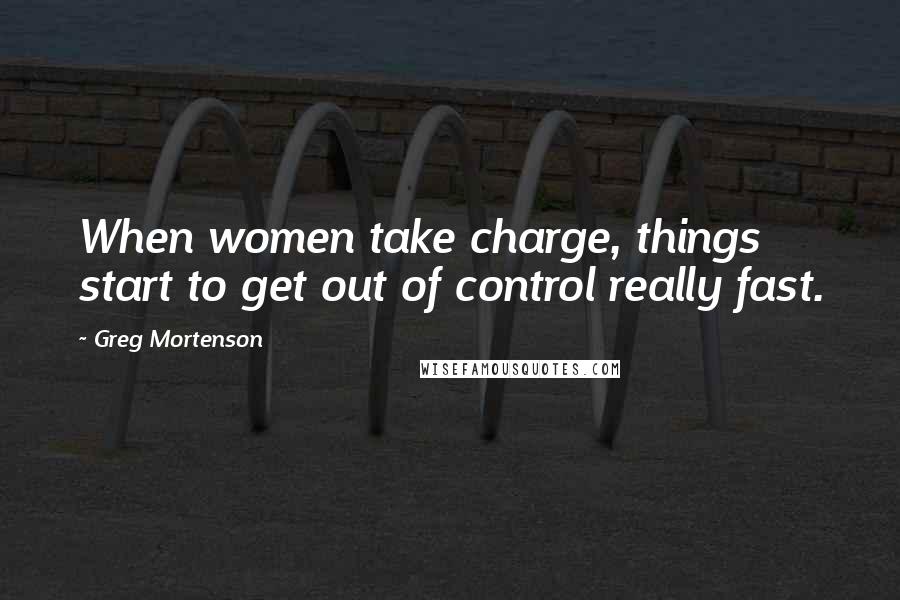 Greg Mortenson Quotes: When women take charge, things start to get out of control really fast.