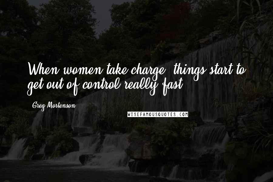 Greg Mortenson Quotes: When women take charge, things start to get out of control really fast.