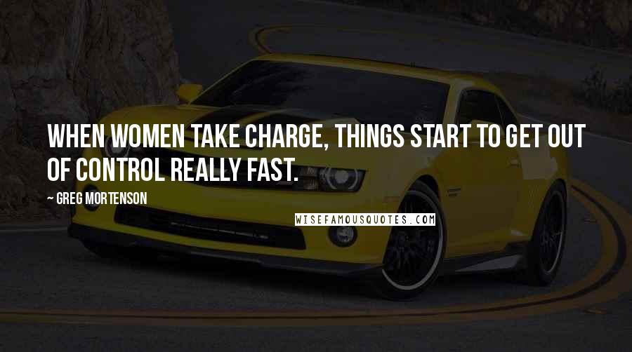 Greg Mortenson Quotes: When women take charge, things start to get out of control really fast.